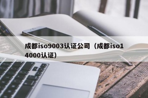 成都iso9003认证公司（成都iso14000认证）