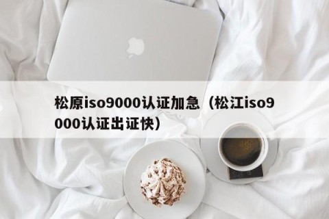 松原iso9000认证加急（松江iso9000认证出证快）