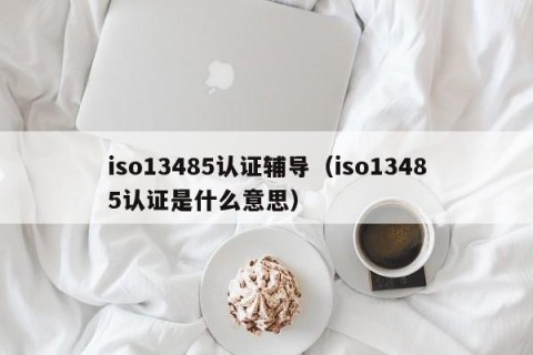iso13485认证辅导（iso13485认证是什么意思）