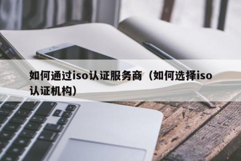 如何通过iso认证服务商（如何选择iso认证机构）
