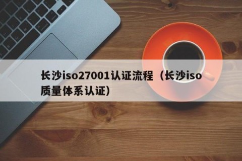 长沙iso27001认证流程（长沙iso质量体系认证）