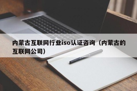 内蒙古互联网行业iso认证咨询（内蒙古的互联网公司）