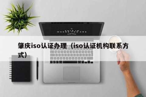 肇庆iso认证办理（iso认证机构联系方式）