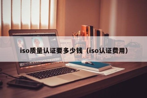 iso质量认证要多少钱（iso认证费用）