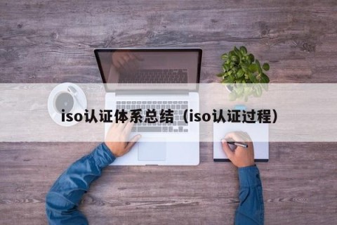 iso认证体系总结（iso认证过程）