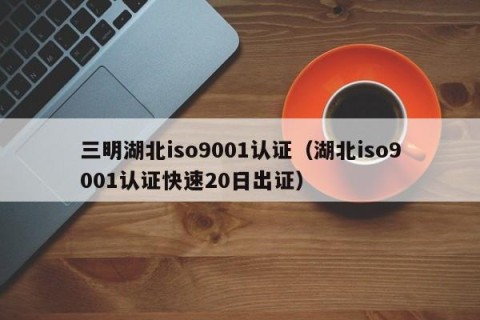 三明湖北iso9001认证（湖北iso9001认证快速20日出证）