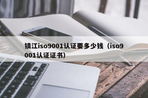 镇江iso9001认证要多少钱（iso9001认证证书）