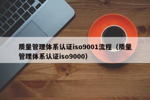 质量管理体系认证iso9001流程（质量管理体系认证iso9000）