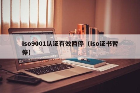 iso9001认证有效暂停（iso证书暂停）