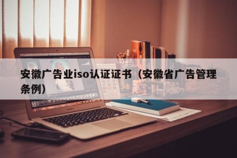 安徽广告业iso认证证书（安徽省广告管理条例）