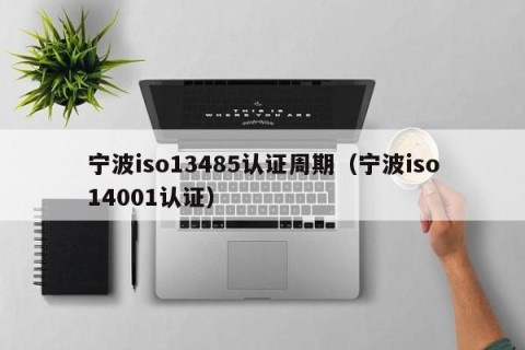 宁波iso13485认证周期（宁波iso14001认证）