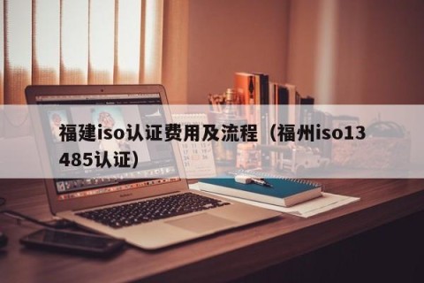 福建iso认证费用及流程（福州iso13485认证）