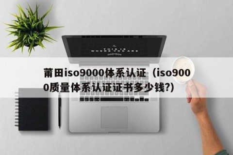 莆田iso9000体系认证（iso9000质量体系认证证书多少钱?）