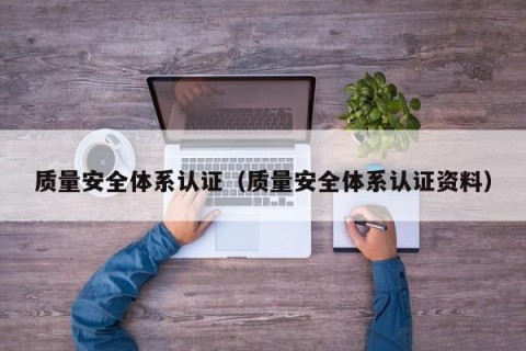 质量安全体系认证（质量安全体系认证资料）