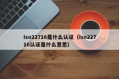 iso22716是什么认证（iso22716认证是什么意思）