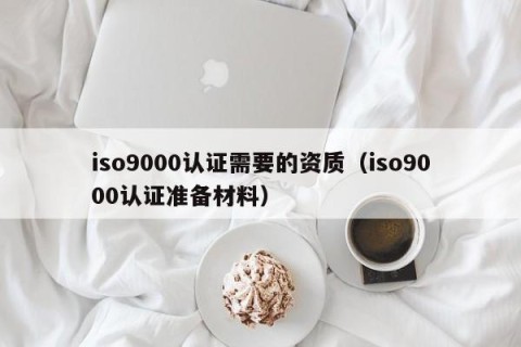 iso9000认证需要的资质（iso9000认证准备材料）