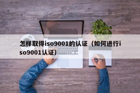 怎样取得iso9001的认证（如何进行iso9001认证）