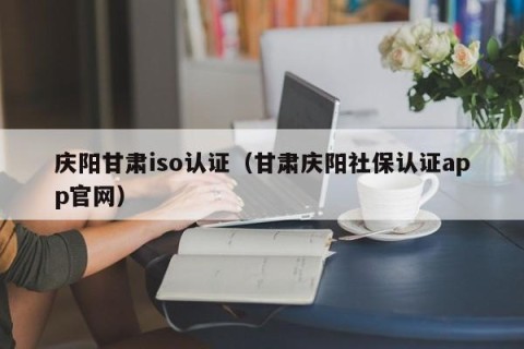 庆阳甘肃iso认证（甘肃庆阳社保认证app官网）