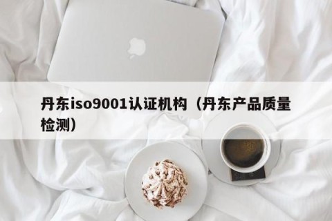 丹东iso9001认证机构（丹东产品质量检测）