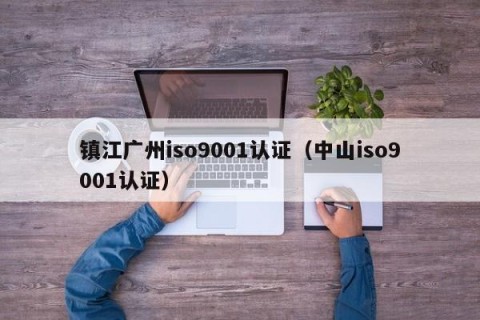 镇江广州iso9001认证（中山iso9001认证）