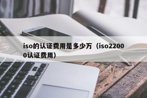iso的认证费用是多少万（iso22000认证费用）
