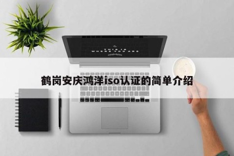鹤岗安庆鸿洋iso认证的简单介绍