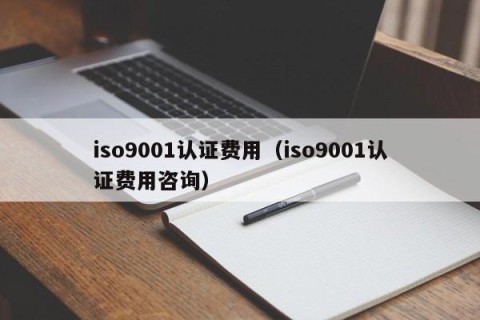iso9001认证费用（iso9001认证费用咨询）