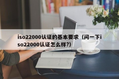 iso22000认证的基本要求（问一下iso22000认证怎么样?）