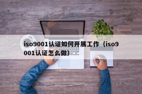 iso9001认证如何开展工作（iso9001认证怎么做）