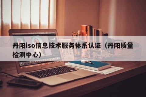 丹阳iso信息技术服务体系认证（丹阳质量检测中心）