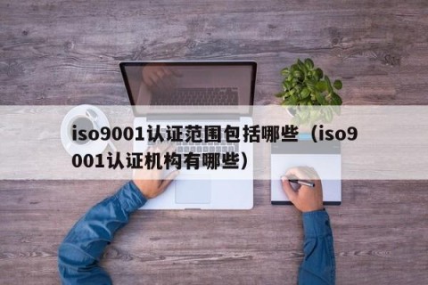 iso9001认证范围包括哪些（iso9001认证机构有哪些）