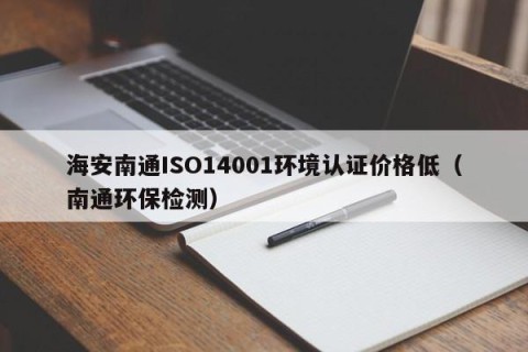 海安南通ISO14001环境认证价格低（南通环保检测）