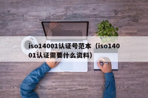 iso14001认证号范本（iso14001认证需要什么资料）