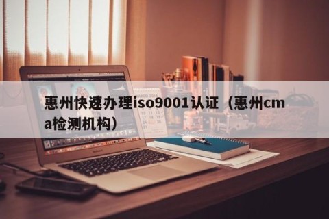 惠州快速办理iso9001认证（惠州cma检测机构）
