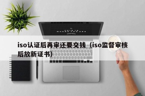 iso认证后再审还要交钱（iso监督审核后放新证书）