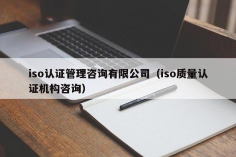 iso认证管理咨询有限公司（iso质量认证机构咨询）