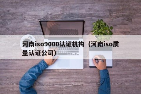 河南iso9000认证机构（河南iso质量认证公司）