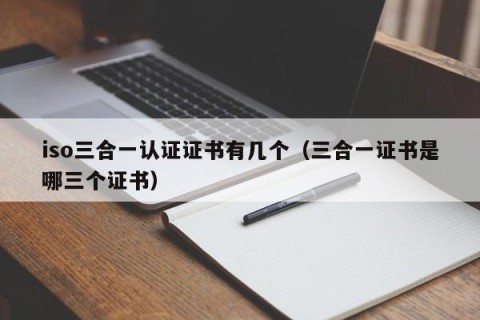 iso三合一认证证书有几个（三合一证书是哪三个证书）