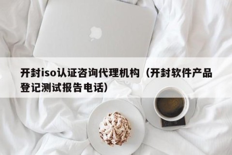 开封iso认证咨询代理机构（开封软件产品登记测试报告电话）
