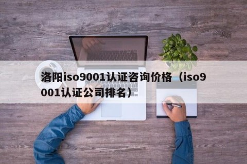 洛阳iso9001认证咨询价格（iso9001认证公司排名）
