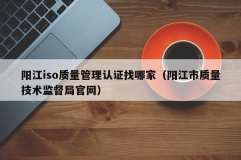 阳江iso质量管理认证找哪家（阳江市质量技术监督局官网）