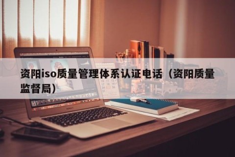 资阳iso质量管理体系认证电话（资阳质量监督局）