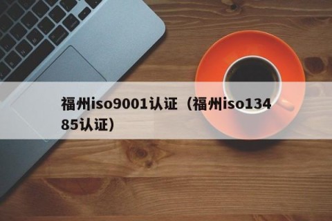 福州iso9001认证（福州iso13485认证）