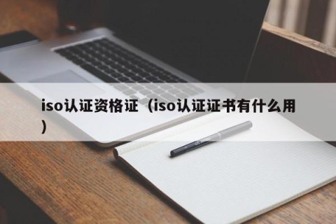 iso认证资格证（iso认证证书有什么用）