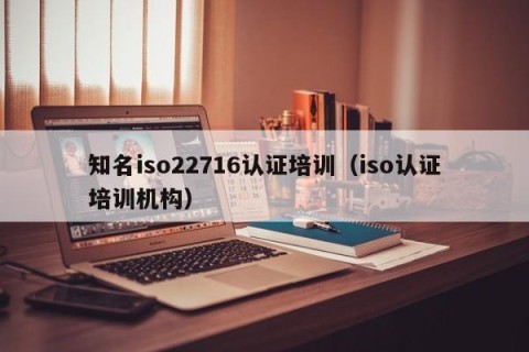 知名iso22716认证培训（iso认证培训机构）