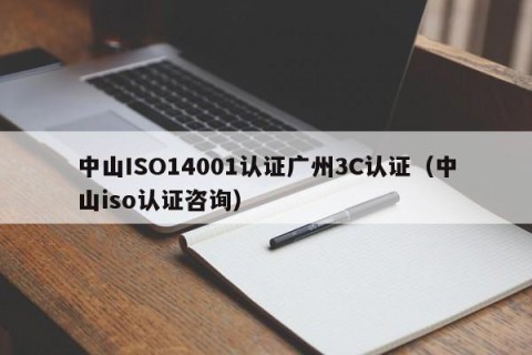中山ISO14001认证广州3C认证（中山iso认证咨询）
