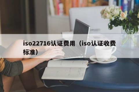 iso22716认证费用（iso认证收费标准）