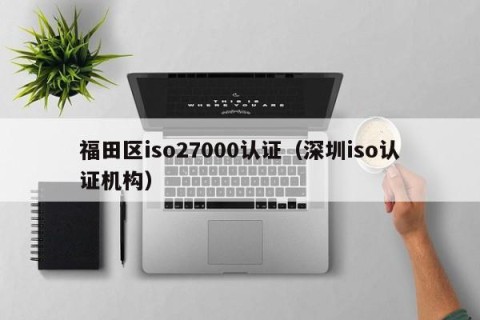 福田区iso27000认证（深圳iso认证机构）