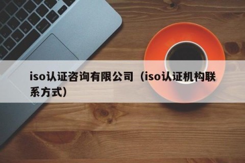 iso认证咨询有限公司（iso认证机构联系方式）