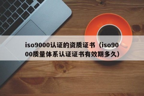 iso9000认证的资质证书（iso9000质量体系认证证书有效期多久）